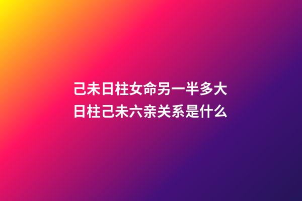 己未日柱女命另一半多大 日柱己未六亲关系是什么